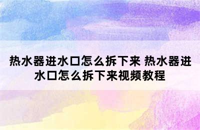 热水器进水口怎么拆下来 热水器进水口怎么拆下来视频教程